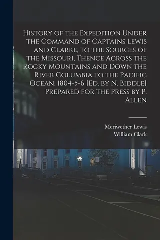 History of the Expedition Under the Command of Captains Lewis and Clarke, to the Sources of the Missouri, Thence Across the Rocky Mountains and Down the River Columbia to the Pacific Ocean, 1804-5-6