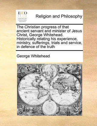 The Christian Progress of That Ancient Servant and Minister of Jesus Christ, George Whitehead
