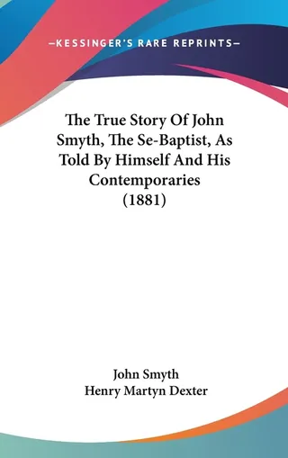 The True Story Of John Smyth, The Se-Baptist, As Told By Himself And His Contemporaries