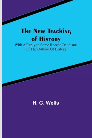 The Teaching of History; With a reply to some recent criticisms of The Outline of History