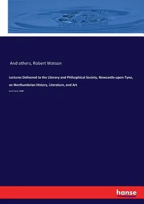 Lectures Delivered to the Literary and Philosophical Society, Newcastle-upon-Tyne, on Northumbrian History, Literature, and Art