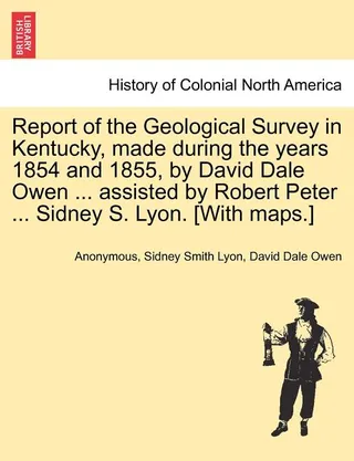 Report of the Geological Survey in Kentucky, Made During the Years 1854 and 1855, by David Dale Owen ... Assisted by Robert Peter ... Sidney S. Lyon. [With Maps.]