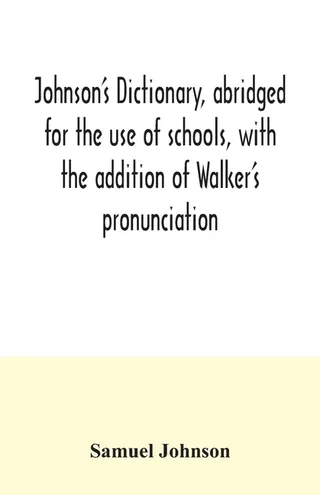 Johnson's dictionary, for the use of schools, with the addition of Walker's pronunciation; an abstract of his principles of English pronunciation, with questions; a vocabulary of Greek, Latin, and scripture proper names