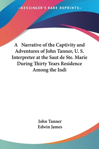 A Narrative of the Captivity and Adventures of John Tanner, U. S. Interpreter at the Saut de Ste. Marie During Thirty Years Residence Among the Indi
