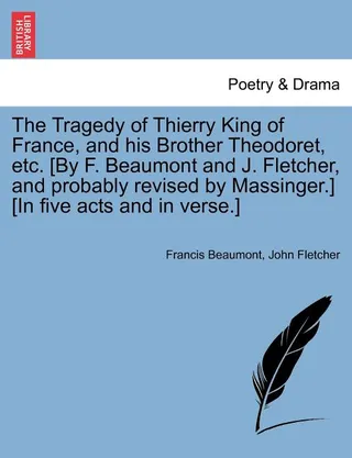 The Tragedy of Thierry King of France, and His Brother Theodoret, Etc. [By F. Beaumont and J. Fletcher, and Probably by Massinger.] [In Five Acts and in Verse.]