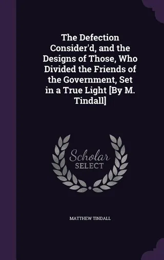 The Defection Consider'd, and the Designs of Those, Who Divided the Friends of the Government, Set in a True Light