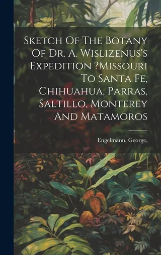 Sketch Of The Botany Of Dr. A. Wislizenus's Expedition From Missouri To Santa Fe, Chihuahua, Parras, Saltillo, Monterey And Matamoros