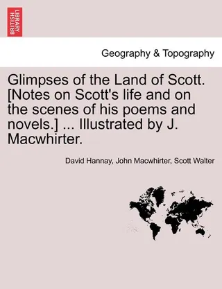 Glimpses of the Land of Scott. [Notes on Scott's Life and on the Scenes of His Poems and Novels.] ...