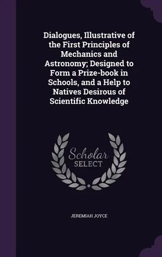 Dialogues, Illustrative of the First Principles of Mechanics and Astronomy; Designed to Form a -book in Schools, and a Help to Natives Desirous of Scientific Knowledge