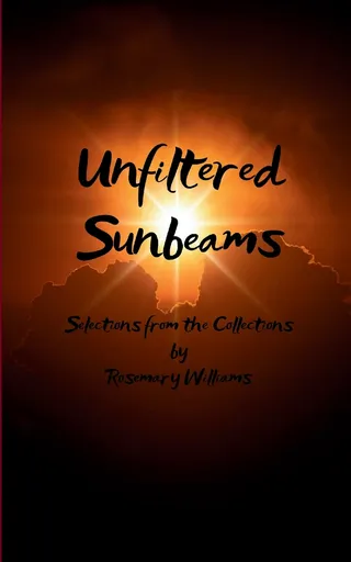 Unfiltered Sunbeams Selections from the Collections of Poetry by Rosemary Williams