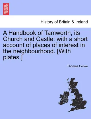 A Handbook of Tamworth, Its Church and Castle; With a Short Account of Places of Interest in the Neighbourhood. [With Plates.]