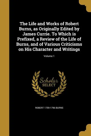 The Life and Works of Robert Burns, as Originally Edited by James Currie. To Which is Prefixed, a Review of the Life of Burns, and of Various Criticisms on His Character and Writings; Volume 1