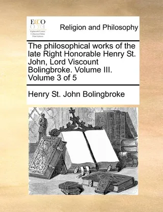 The Philosophical Works of the Late Right Honorable Henry St. John, Lord Viscount Bolingbroke