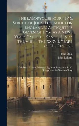 The Laboryouse Journey & Serche of John Leylande for Englandes Antiquitees Geven of Hym As a Newe Years Gyfte to Kynge Henry the VIII in the Xxxvii. Yeare of His Reygne