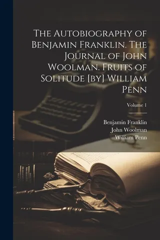 The Autobiography of Benjamin Franklin. The Journal of John Woolman. Fruits of Solitude [by] William Penn; Volume 1