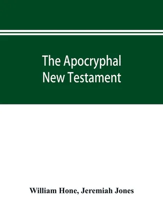 The Apocryphal Testament, being all the gospels, epistles, and other pieces extant; attributed in the first four centuries to Jesus Christ, His apostles, and their companions, and not included in the Testament
