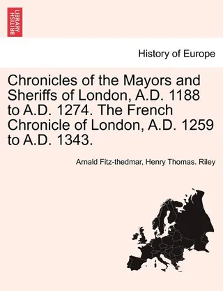 Chronicles of the Mayors and Sheriffs of London, A.D. 1188 to A.D. 1274. The French Chronicle of London, A.D. 1259 to A.D. 1343.