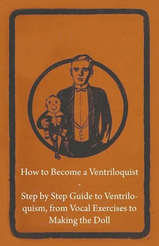 How to Become a Ventriloquist Step by Step Guide to Ventriloquism, from Vocal Exercises to Making the Doll