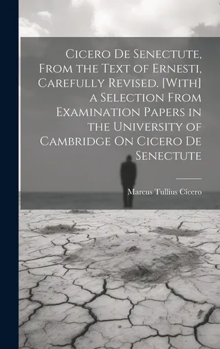 Cicero De Senectute, From the Text of Ernesti, Carefully . [With] a Selection From Examination Papers in the University of Cambridge On Cicero De Senectute