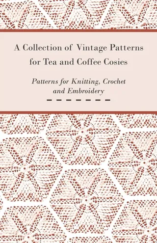 A Collection of Vintage Patterns for Tea and Coffee Cosies; Patterns for Knitting, Crochet and Embroidery