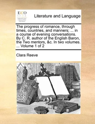 The Progress of Romance, Through Times, Countries and Manners; ... in a Course of Evening Conversations. by C. R. Author of the English Baron, the Two Mentors, &C. in Two Volumes. ... Volume 1 of 2