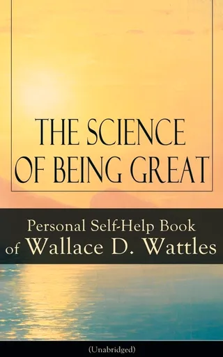 The Science of Being Great: Personal Self-Help Book of Wallace D. Wattles