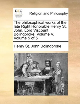 The Philosophical Works of the Late Right Honorable Henry St. John, Lord Viscount Bolingbroke