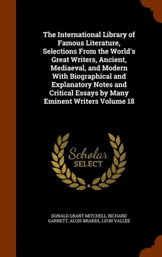 The International Library of Famous Literature, Selections From the World's Great Writers, Ancient, Mediaeval, and Modern With Biographical and Explanatory Notes and Critical Essays by Many Eminent Writers Volume 18