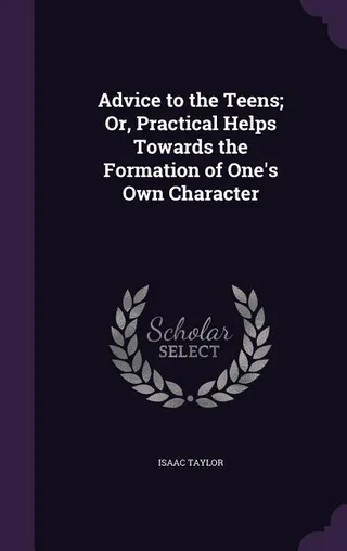 Advice to the Teens Or Practical Helps Towards the Formation of One's Own Character