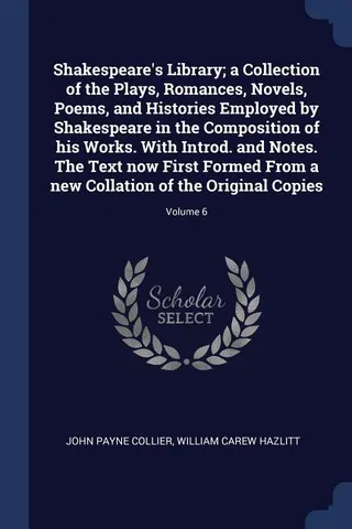 Shakespeare's Library; a Collection of the Plays, Romances, Novels, Poems, and Histories Employed by Shakespeare in the Composition of his Works. With Introd. and Notes. The Text now First Formed From a new Collation of the Original Copies; Volume 6