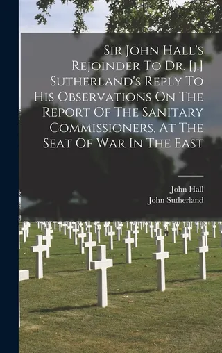 Sir John Hall's Rejoinder To Dr. J. Sutherland's Reply To His Observations On The Report Of The Sanitary Commissioners, At The Seat Of War In The East