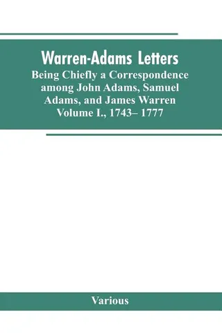 Warren-Adams Letters, being chiefly a Correspondence among John Adams, Samuel Adams, and James Warren. Volume I., 1743- 1777