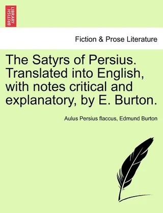 The Satyrs of Persius. Translated Into English, with Notes Critical and Explanatory,