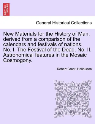 Materials for the History of Man, Derived from a Comparison of the Calendars and Festivals of Nations. No. I. the Festival of the Dead. No. II. Astronomical Features in the Mosaic Cosmogony.