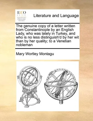 The Genuine Copy of a Letter Written from Constantinople by an English Lady, Who Was Lately in Turkey, and Who Is No Less Distinguish'd by Her Wit Than by Her Quality; To a Venetian Nobleman