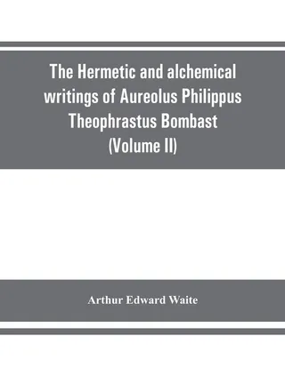 The Hermetic and alchemical writings of Aureolus Philippus Theophrastus Bombast, of Hohenheim, called Paracelsus the Great (Volume II) Hermetic Medicine and Hermetic Philosophy
