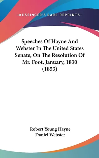 Speeches Of Hayne And Webster In The United States Senate, On The Resolution Of Mr. Foot, January, 1830