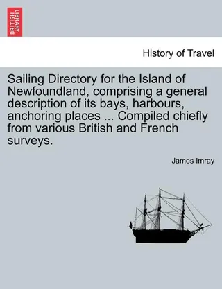 Sailing Directory for the Island of Newfoundland, Comprising a General Description of Its Bays, Harbours, Anchoring Places ... Compiled Chiefly from Various British and French Surveys.