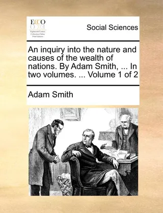 An inquiry into the nature and causes of the wealth of nations. By Adam Smith, ... In two volumes. ... Volume 1 of 2