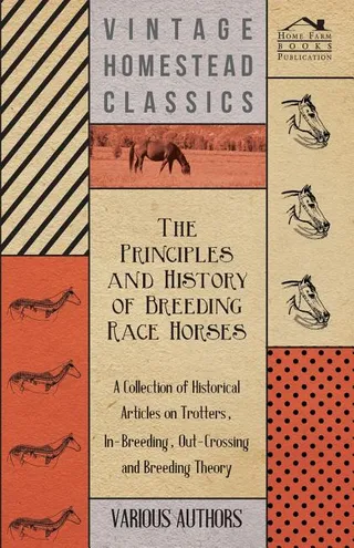 The Principles and History of Breeding Race Horses A Collection of Historical Articles on Trotters, In-Breeding, Out-Crossing and Breeding Theory