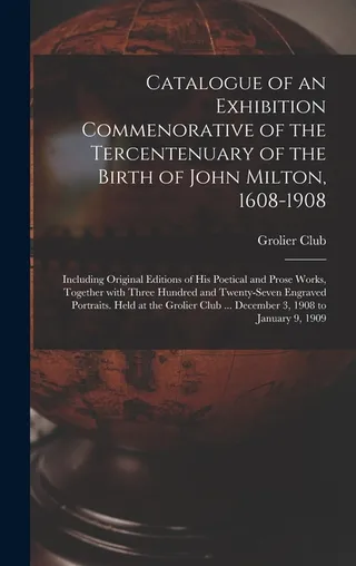 Catalogue of an Exhibition Commemorative of the Tercentenary of the Birth of John Milton, 1608-1908