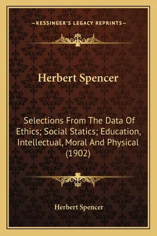 Herbert Spencer: Selections From The Data Of Ethics; Social Statics; Education, Intellectual, Moral And Physical