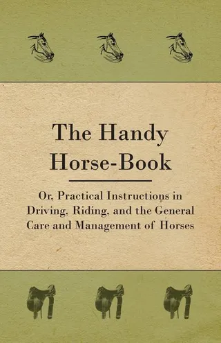 The Handy Horse-book; Or, Practical Instructions In Driving, Riding, And The General Care And Management Of Horses