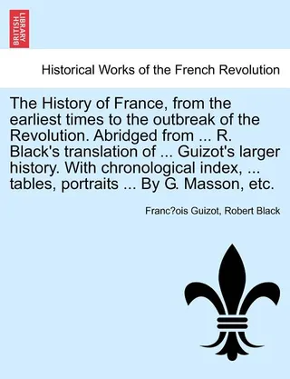 The History of France, from the earliest times to the outbreak of the Revolution. from ... R. Black's translation of ... Guizot's larger history. With chronological index, ... tables, portraits ... By G. Masson, etc.