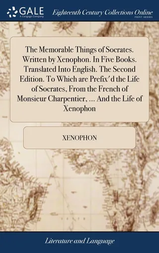 The Memorable Things of Socrates. Written by Xenophon. In Five Books. Translated Into English. The . To Which are Prefix'd the Life of Socrates, From the French of Monsieur Charpentier, ... And the Life of Xenophon