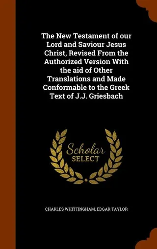 The Testament of our Lord and Saviour Jesus Christ, From the Authorized Version With the aid of Other Translations and Made Conformable to the Greek Text of J.J. Griesbach