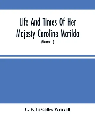 Life and Times of Her Majesty Caroline Matilda, Queen of Denmark and Norway, and Sister of H. M. George III of England