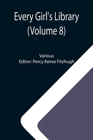 Every Girl's Library Volume 8); A Collection of Appropriate and Instructive Reading for Girls of All Ages from the Best Authors of All Time
