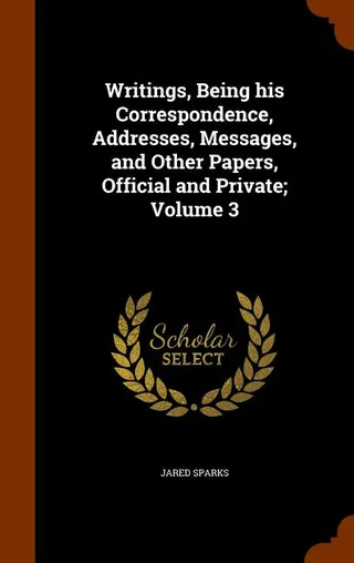 Writings, Being his Correspondence, Addresses, Messages, and Other Papers, Official and Private