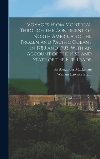 Voyages From Montreal Through the Continent of North America to the Frozen and Pacific Oceans in 1789 and 1793, With an Account of the Rise and State of the Fur Trade